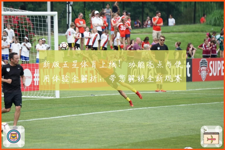 新版五星体育上线！功能亮点与使用体验全解析，带您解锁全新观赛体验