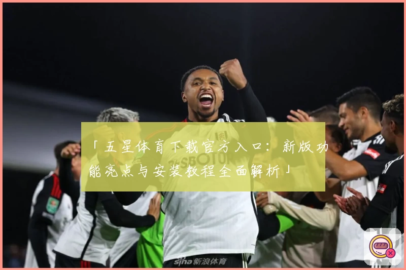 「五星体育下载官方入口：新版功能亮点与安装教程全面解析」