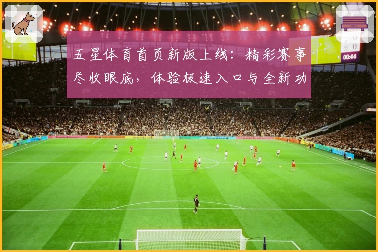 五星体育首页新版上线：精彩赛事尽收眼底，体验极速入口与全新功能亮点