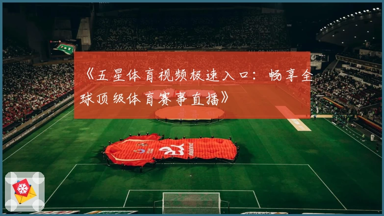 《五星体育视频极速入口：畅享全球顶级体育赛事直播》