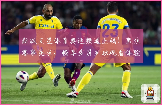 新版五星体育奥运频道上线！聚焦赛事亮点，畅享多屏互动观看体验