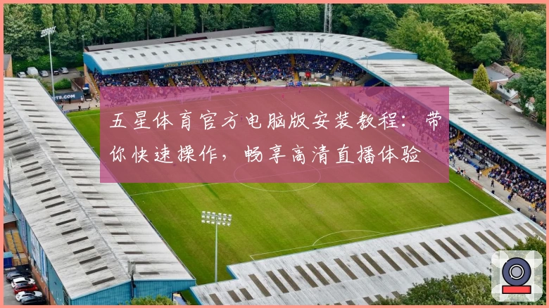 五星体育官方电脑版安装教程：带你快速操作，畅享高清直播体验