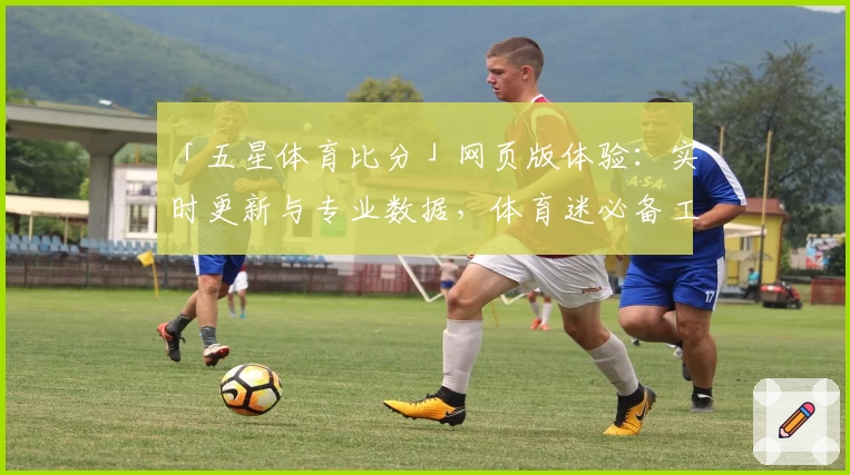 「五星体育比分」网页版体验：实时更新与专业数据，体育迷必备工具