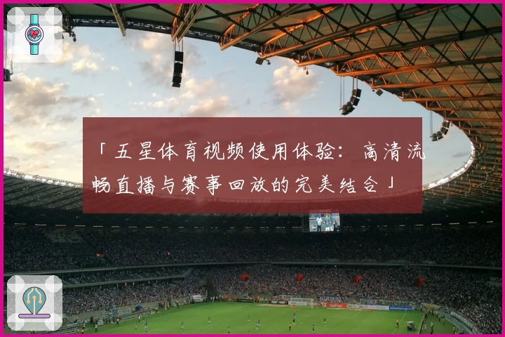 「五星体育视频使用体验：高清流畅直播与赛事回放的完美结合」