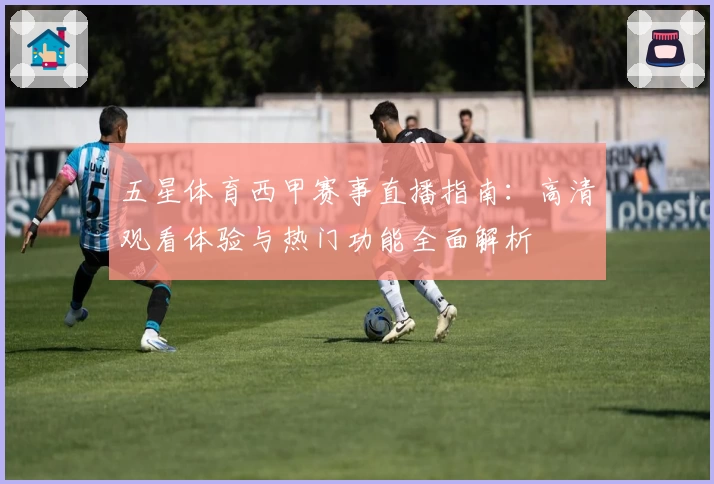 五星体育西甲赛事直播指南:高清观看体验与热门功能全面解析