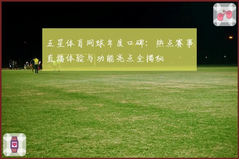 五星体育网球年度口碑：热点赛事直播体验与功能亮点全揭秘