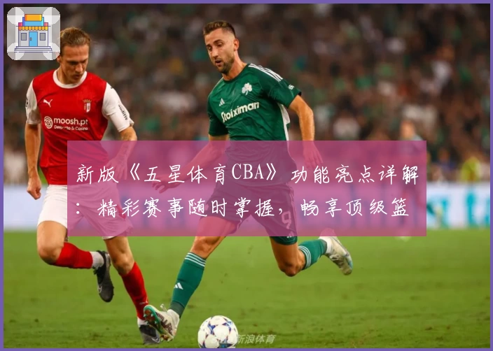 新版《五星体育CBA》功能亮点详解:精彩赛事随时掌握,畅享顶级篮球体验