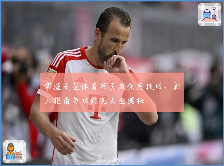 掌握五星体育网页版使用技巧，新人指南与功能亮点全揭秘