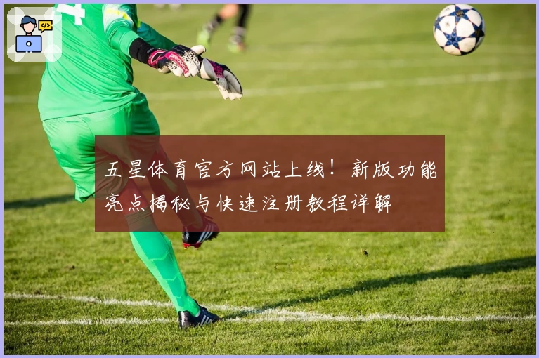 五星体育官方网站上线!新版功能亮点揭秘与快速注册教程详解