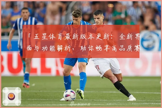 「五星体育最新版本更新：全新界面与功能解析，助你畅享高品质赛事观看体验」