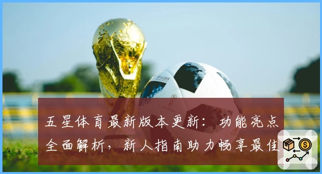 五星体育最新版本更新:功能亮点全面解析,新人指南助力畅享最佳观看体验