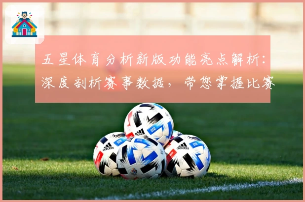 五星体育分析新版功能亮点解析：深度剖析赛事数据，带您掌握比赛关键