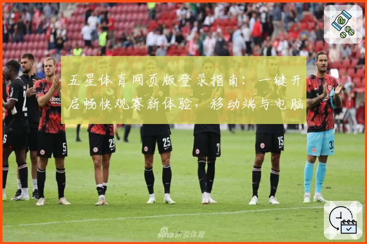 五星体育网页版登录指南：一键开启畅快观赛新体验，移动端与电脑版无缝切换提升体验