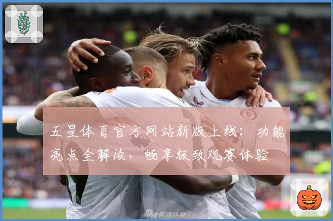 五星体育官方网站新版上线:功能亮点全解读,畅享极致观赛体验
