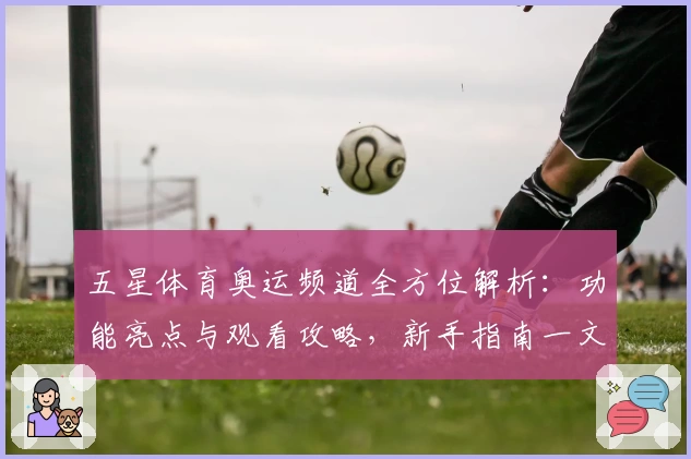 五星体育奥运频道全方位解析：功能亮点与观看攻略，新手指南一文了解