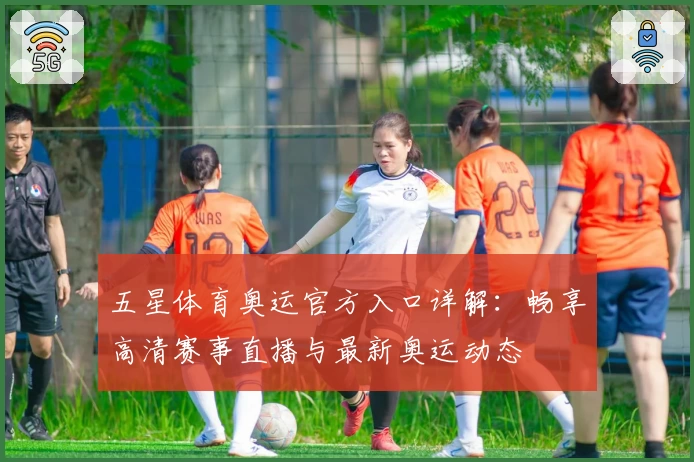五星体育奥运官方入口详解：畅享高清赛事直播与最新奥运动态
