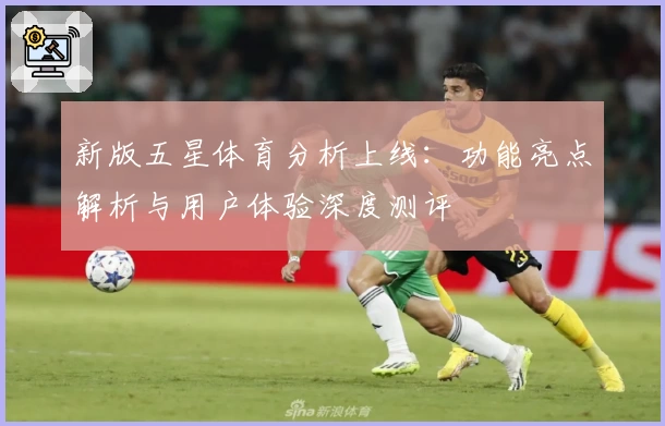 新版五星体育分析上线：功能亮点解析与用户体验深度测评