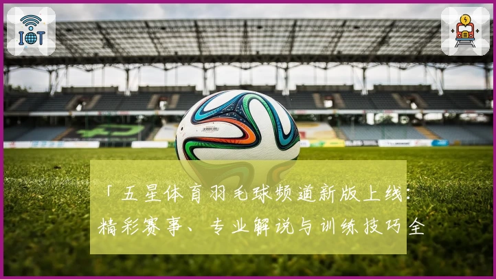 「五星体育羽毛球频道新版上线：精彩赛事、专业解说与训练技巧全覆盖」