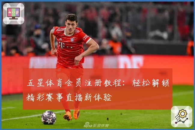 五星体育会员注册教程：轻松解锁精彩赛事直播新体验