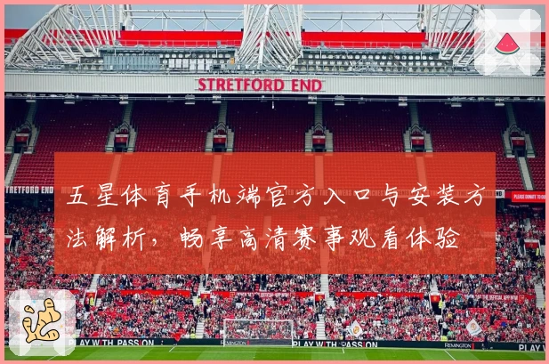 五星体育手机端官方入口与安装方法解析，畅享高清赛事观看体验