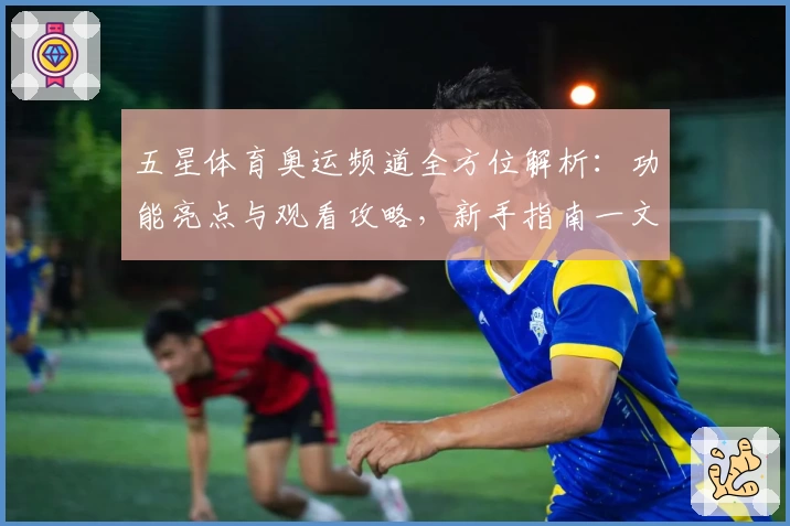 五星体育奥运频道全方位解析:功能亮点与观看攻略,新手指南一文了解