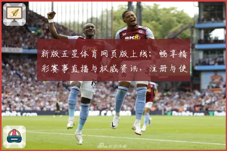 新版五星体育网页版上线:畅享精彩赛事直播与权威资讯,注册与使用全解析