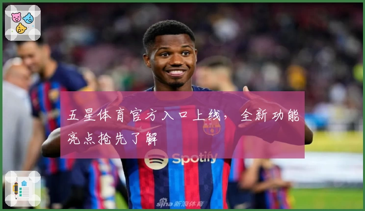 五星体育官方入口上线，全新功能亮点抢先了解