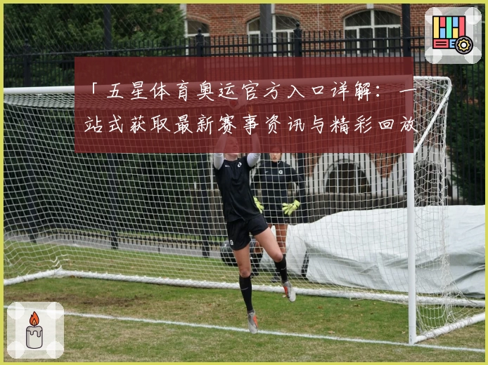 「五星体育奥运官方入口详解：一站式获取最新赛事资讯与精彩回放体验」