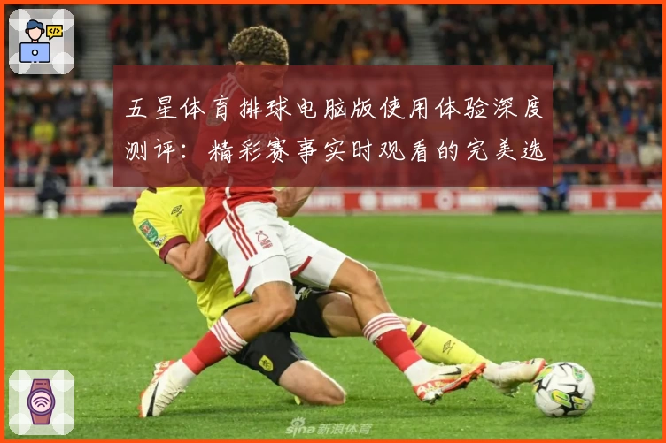 五星体育排球电脑版使用体验深度测评：精彩赛事实时观看的完美选择