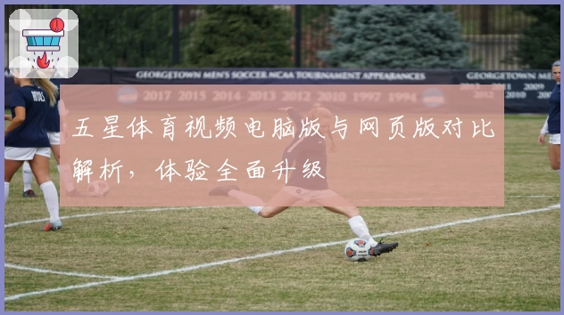 五星体育视频电脑版与网页版对比解析，体验全面升级