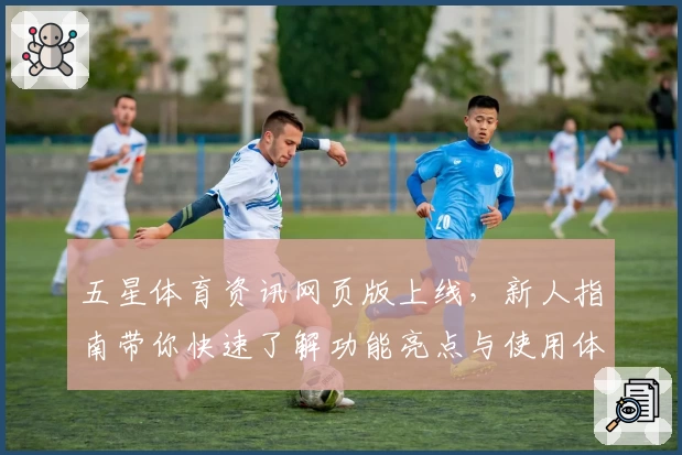 五星体育资讯网页版上线，新人指南带你快速了解功能亮点与使用体验