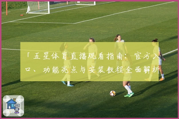 「五星体育直播观看指南：官方入口、功能亮点与安装教程全面解析」