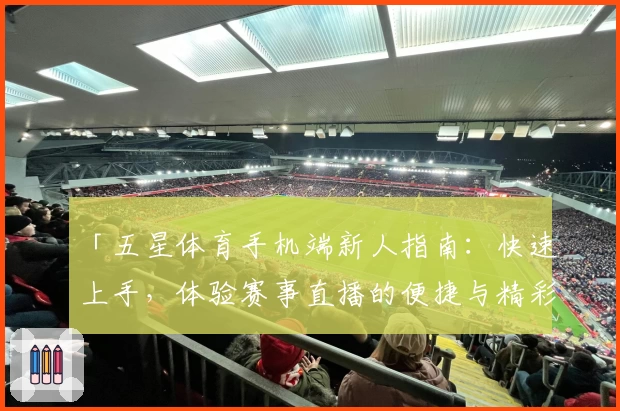 「五星体育手机端新人指南：快速上手，体验赛事直播的便捷与精彩」