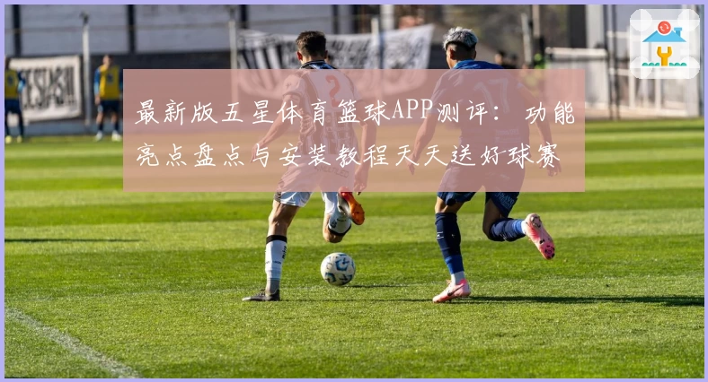 最新版五星体育篮球APP测评：功能亮点盘点与安装教程天天送好球赛视角