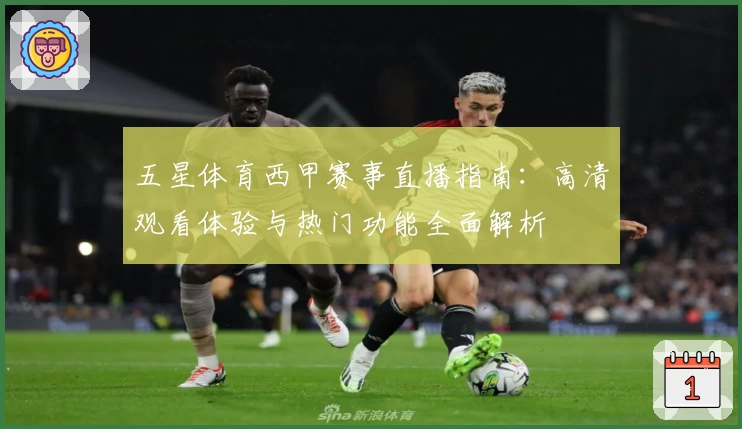 五星体育西甲赛事直播指南:高清观看体验与热门功能全面解析