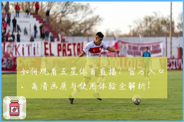 如何观看五星体育直播？官方入口、高清画质与使用体验全解析！