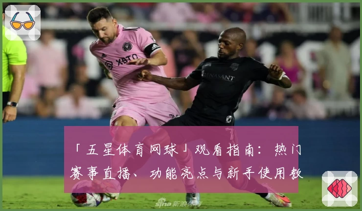 「五星体育网球」观看指南：热门赛事直播、功能亮点与新手使用教程一站掌握